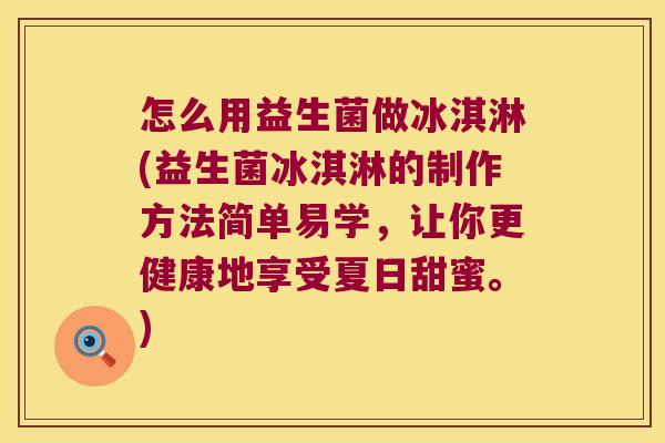 怎么用益生菌做冰淇淋(益生菌冰淇淋的制作方法简单易学，让你更健康地享受夏日甜蜜。)
