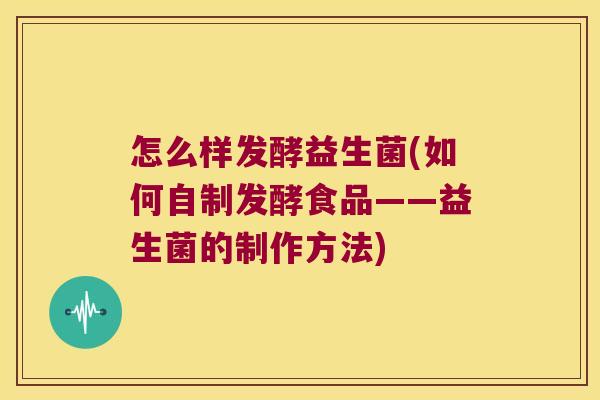怎么样发酵益生菌(如何自制发酵食品——益生菌的制作方法)