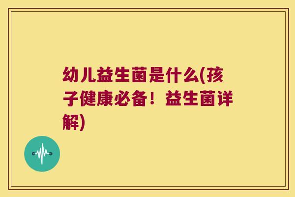 幼儿益生菌是什么(孩子健康必备！益生菌详解)