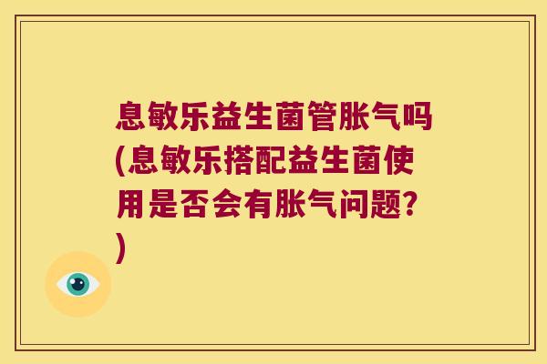 息敏乐益生菌管吗(息敏乐搭配益生菌使用是否会有问题?) 息敏乐益生菌管吗(息敏乐搭配益生菌使用是否会有问题?)