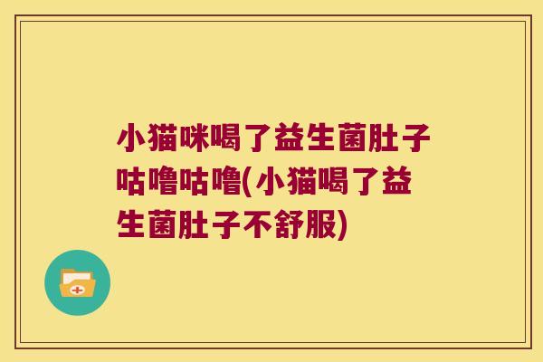 小猫咪喝了益生菌肚子咕噜咕噜(小猫喝了益生菌肚子不舒服)
