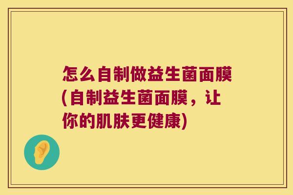 怎么自制做益生菌面膜(自制益生菌面膜，让你的肌肤更健康)