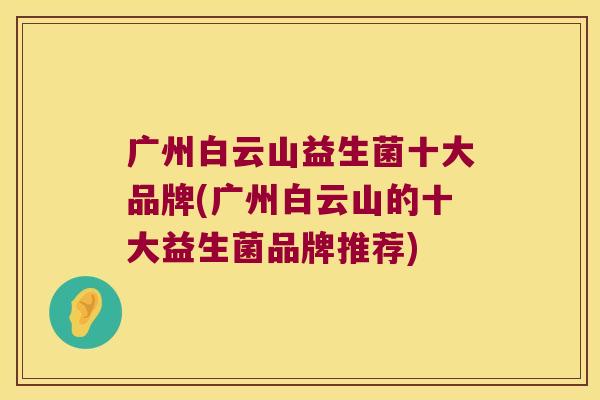 广州白云山益生菌十大品牌(广州白云山的十大益生菌品牌推荐)
