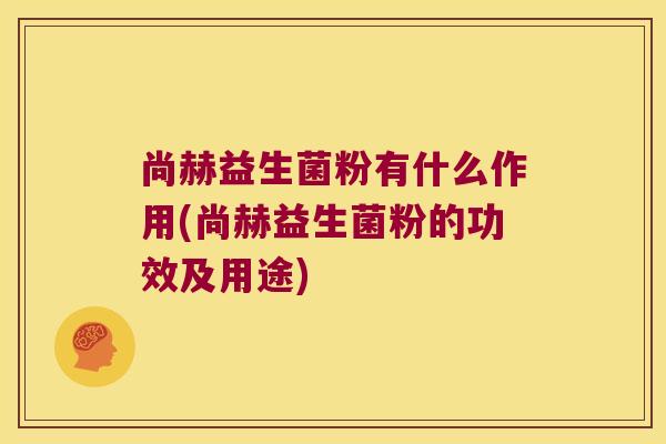 尚赫益生菌粉有什么作用(尚赫益生菌粉的功效及用途)
