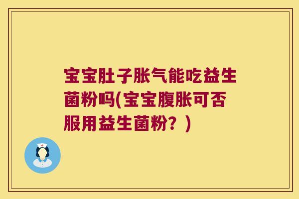 宝宝肚子胀气能吃益生菌粉吗(宝宝腹胀可否服用益生菌粉？)