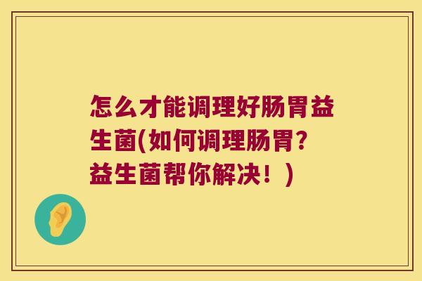 怎么才能调理好肠胃益生菌(如何调理肠胃？益生菌帮你解决！)