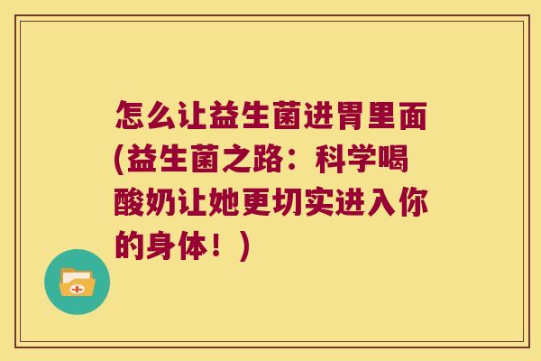 怎么让益生菌进胃里面(益生菌之路:科学喝酸奶让她更切实进入你的身体!) 怎么让益生菌进胃里面(益生菌之路:科学喝酸奶让她更切实进入你的身体!)