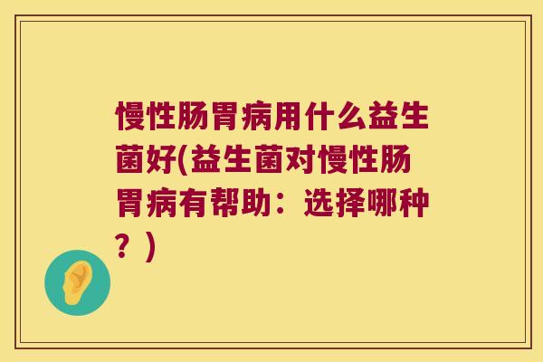 慢性肠胃病用什么益生菌好(益生菌对慢性肠胃病有帮助：选择哪种？)