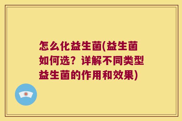 怎么化益生菌(益生菌如何选？详解不同类型益生菌的作用和效果)