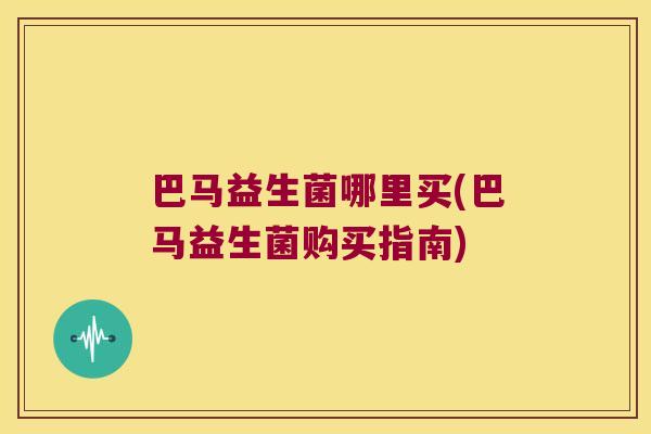 巴马益生菌哪里买(巴马益生菌购买指南)