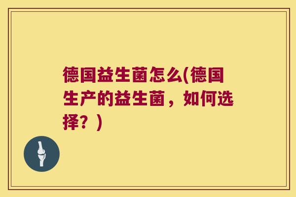 德国益生菌怎么(德国生产的益生菌，如何选择？)