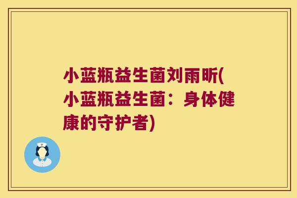 小蓝瓶益生菌刘雨昕(小蓝瓶益生菌:身体健康的守护者) 小蓝瓶益生菌刘雨昕(小蓝瓶益生菌:身体健康的守护者)