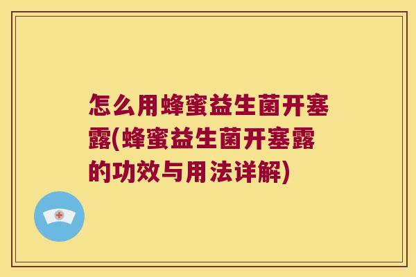 怎么用蜂蜜益生菌开塞露(蜂蜜益生菌开塞露的功效与用法详解)