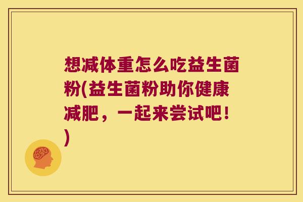 想减体重怎么吃益生菌粉(益生菌粉助你健康减肥，一起来尝试吧！)