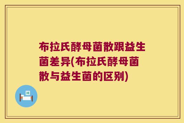 布拉氏酵母菌散跟益生菌差异(布拉氏酵母菌散与益生菌的区别)