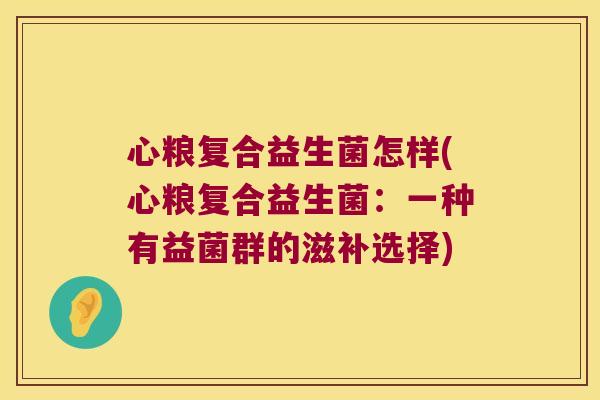 心粮复合益生菌怎样(心粮复合益生菌：一种有益菌群的滋补选择)
