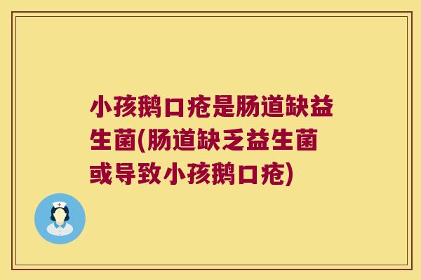 小孩鹅口疮是肠道缺益生菌(肠道缺乏益生菌或导致小孩鹅口疮)