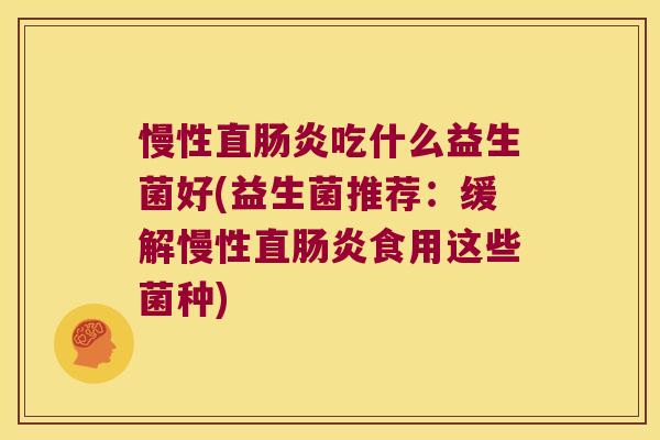 慢性直肠炎吃什么益生菌好(益生菌推荐：缓解慢性直肠炎食用这些菌种)