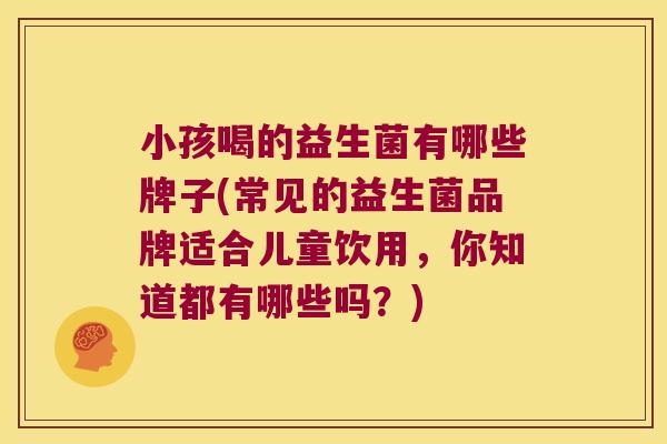 小孩喝的益生菌有哪些牌子(常见的益生菌品牌适合儿童饮用，你知道都有哪些吗？)