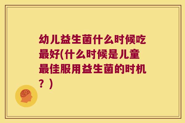 幼儿益生菌什么时候吃最好(什么时候是儿童最佳服用益生菌的时机？)