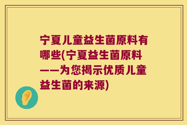 宁夏儿童益生菌原料有哪些(宁夏益生菌原料——为您揭示优质儿童益生菌的来源)