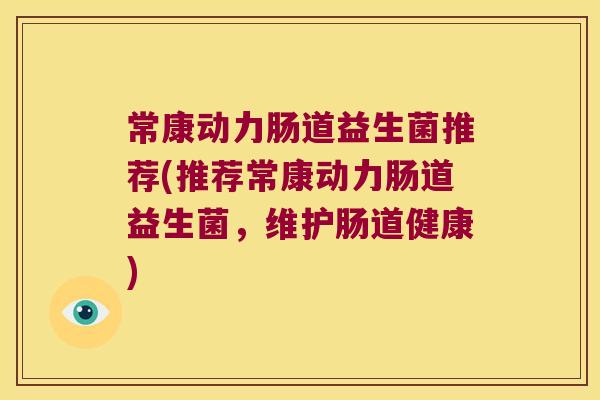 常康动力肠道益生菌推荐(推荐常康动力肠道益生菌，维护肠道健康)