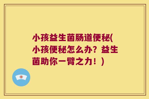 小孩益生菌肠道便秘(小孩便秘怎么办？益生菌助你一臂之力！)