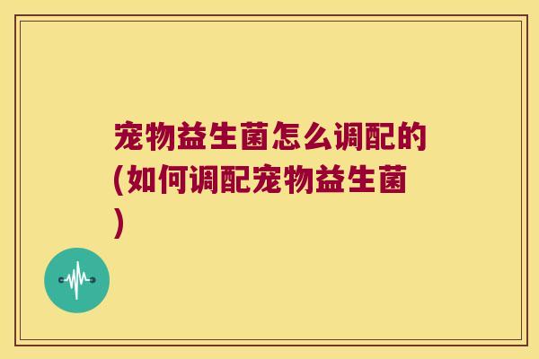 宠物益生菌怎么调配的(如何调配宠物益生菌)
