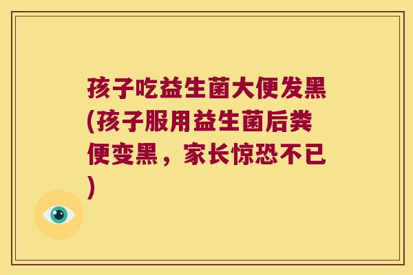 孩子吃益生菌大便发黑(孩子服用益生菌后粪便变黑，家长惊恐不已)