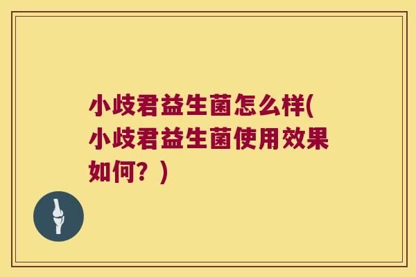 小歧君益生菌怎么样(小歧君益生菌使用效果如何？)