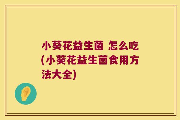 小葵花益生菌 怎么吃(小葵花益生菌食用方法大全) 小葵花益生菌 怎么吃(小葵花益生菌食用方法大全)