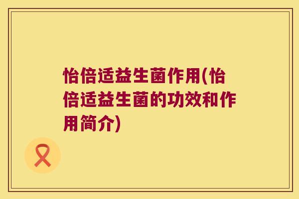 怡倍适益生菌作用(怡倍适益生菌的功效和作用简介)