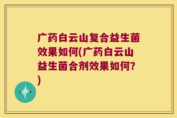 广药白云山复合益生菌效果如何(广药白云山益生菌合剂效果如何？)