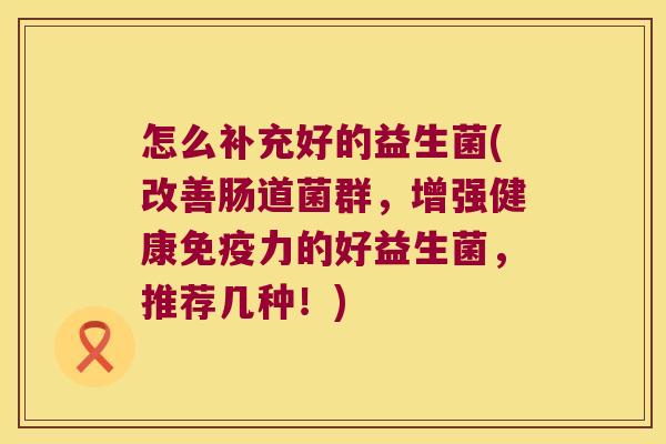 怎么补充好的益生菌(改善肠道菌群,增强健康力的好益生菌,推荐几种!) 怎么补充好的益生菌(改善肠道菌群,增强健康力的好益生菌,推荐几种!)