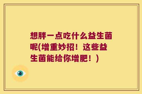 想胖一点吃什么益生菌呢(增重妙招！这些益生菌能给你增肥！)