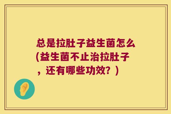 总是拉肚子益生菌怎么(益生菌不止治拉肚子，还有哪些功效？)