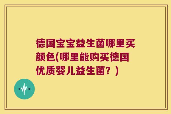 德国宝宝益生菌哪里买颜色(哪里能购买德国优质婴儿益生菌？)