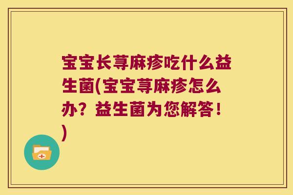 宝宝长荨麻疹吃什么益生菌(宝宝荨麻疹怎么办？益生菌为您解答！)