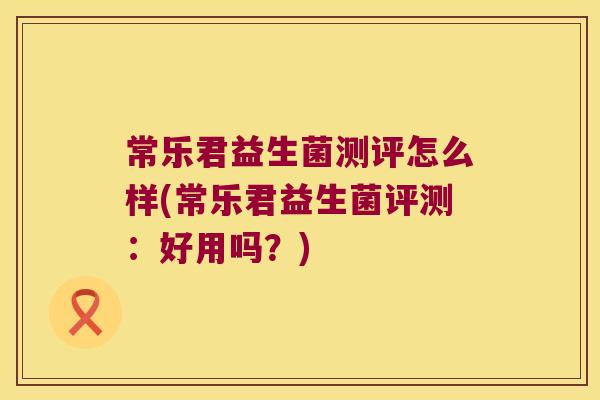 常乐君益生菌测评怎么样(常乐君益生菌评测：好用吗？)