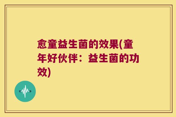 愈童益生菌的效果(童年好伙伴:益生菌的功效) 愈童益生菌的效果(童年好伙伴:益生菌的功效)