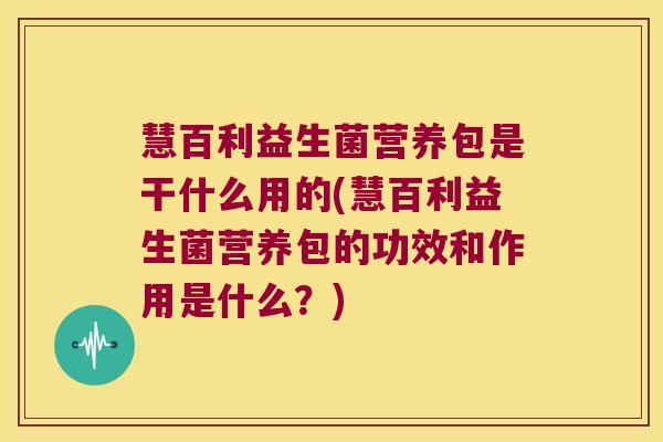 慧百利益生菌营养包是干什么用的(慧百利益生菌营养包的功效和作用是什么?) 慧百利益生菌营养包是干什么用的(慧百利益生菌营养包的功效和作用是什么?)