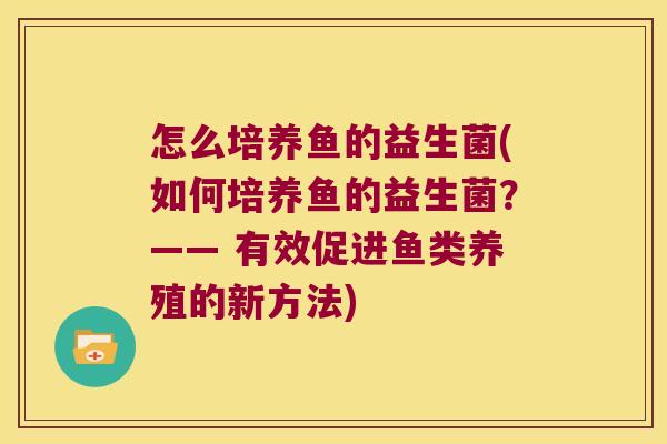 怎么培养鱼的益生菌(如何培养鱼的益生菌？—— 有效促进鱼类养殖的新方法)