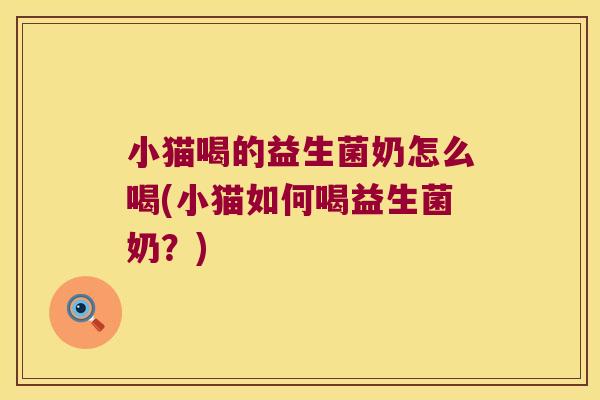 小猫喝的益生菌奶怎么喝(小猫如何喝益生菌奶？)