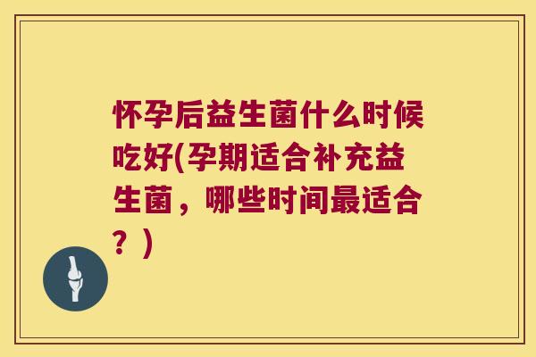 怀孕后益生菌什么时候吃好(孕期适合补充益生菌，哪些时间最适合？)