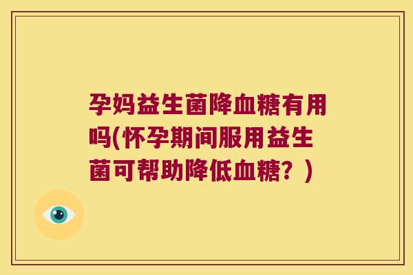孕妈益生菌降血糖有用吗(怀孕期间服用益生菌可帮助降低血糖？)