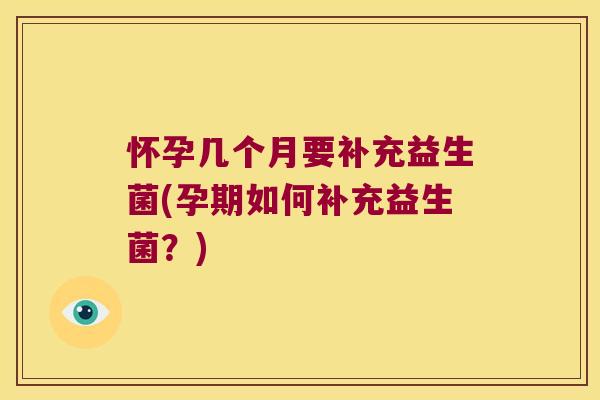 怀孕几个月要补充益生菌(孕期如何补充益生菌？)
