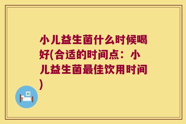 小儿益生菌什么时候喝好(合适的时间点：小儿益生菌最佳饮用时间)