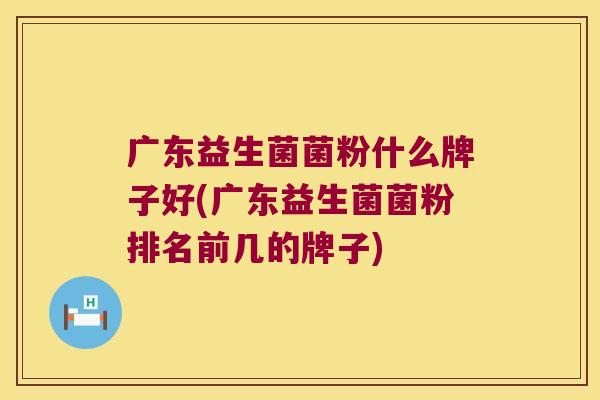 广东益生菌菌粉什么牌子好(广东益生菌菌粉排名前几的牌子) 广东益生菌菌粉什么牌子好(广东益生菌菌粉排名前几的牌子)