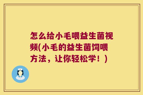 怎么给小毛喂益生菌视频(小毛的益生菌饲喂方法，让你轻松学！)