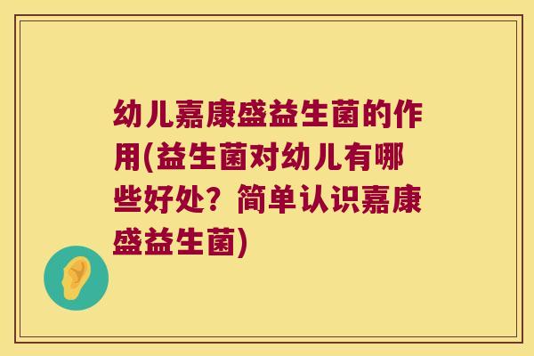 幼儿嘉康盛益生菌的作用(益生菌对幼儿有哪些好处？简单认识嘉康盛益生菌)
